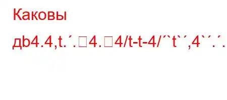 Каковы дb4.4,t..4.4/t-t-4/`t`,4`..4,4`//4/t/.H4`-t/`4.4.4$t/`4,